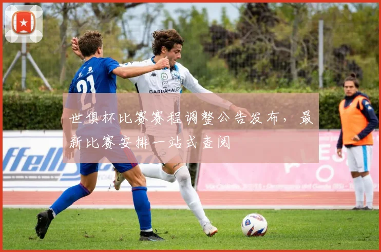 世俱杯比赛赛程调整公告发布，最新比赛安排一站式查阅