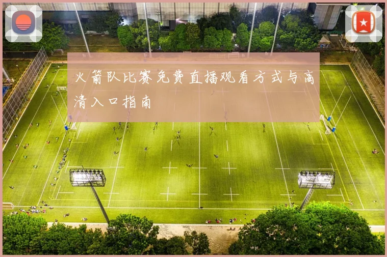 火箭队比赛免费直播观看方式与高清入口指南