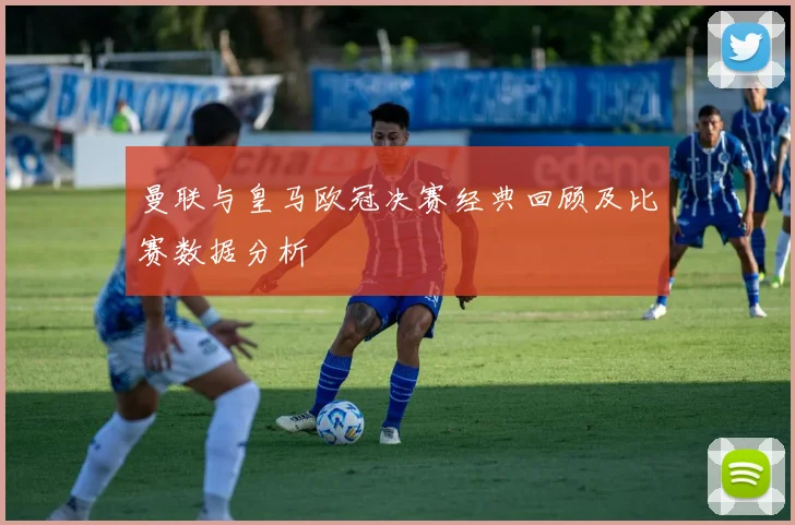 曼联与皇马欧冠决赛经典回顾及比赛数据分析