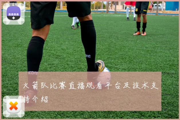 火箭队比赛直播观看平台及技术支持介绍