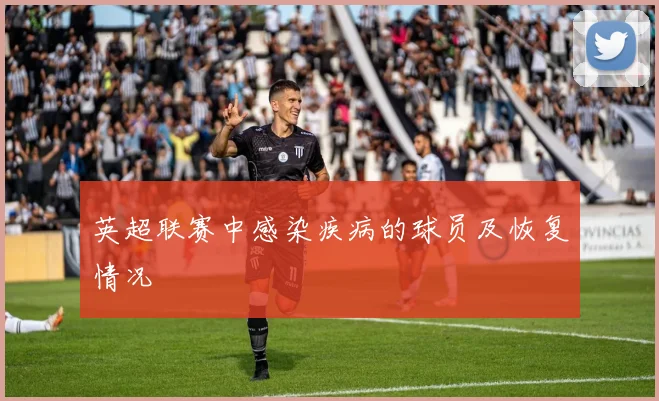 英超联赛中感染疾病的球员及恢复情况