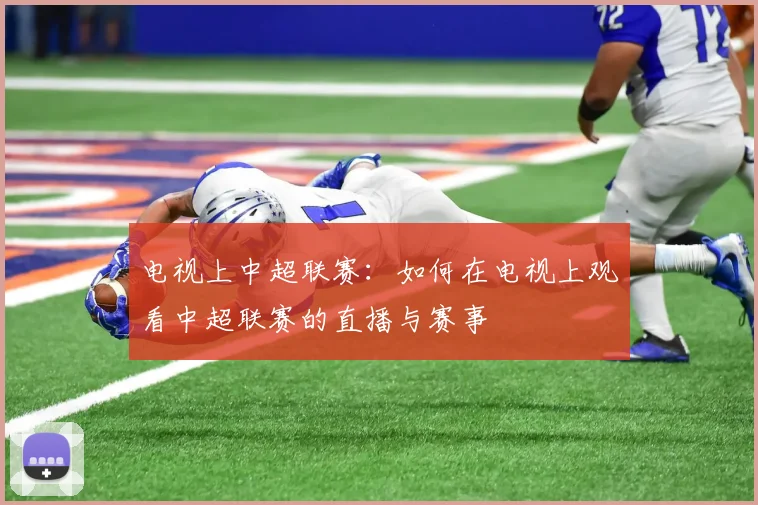 电视上中超联赛：如何在电视上观看中超联赛的直播与赛事