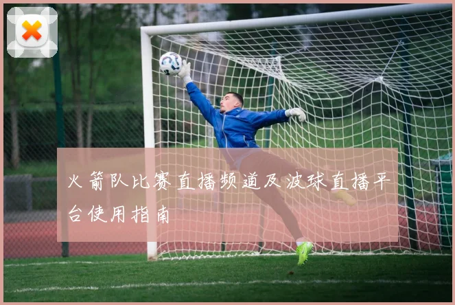 火箭队比赛直播频道及波球直播平台使用指南