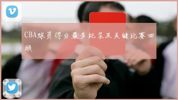 CBA球员得分最多纪录及关键比赛回顾