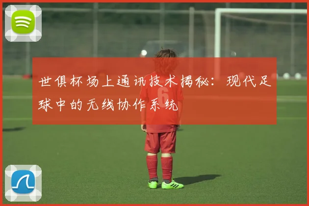 世俱杯场上通讯技术揭秘：现代足球中的无线协作系统