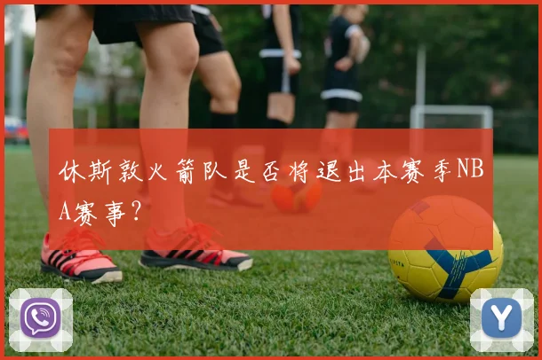 休斯敦火箭队是否将退出本赛季NBA赛事？