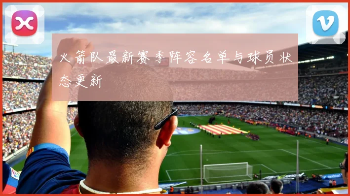 火箭队最新赛季阵容名单与球员状态更新