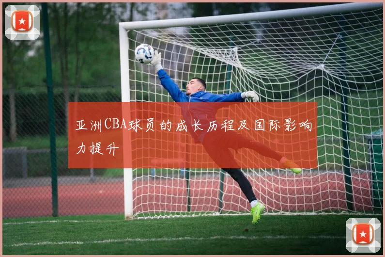 亚洲CBA球员的成长历程及国际影响力提升