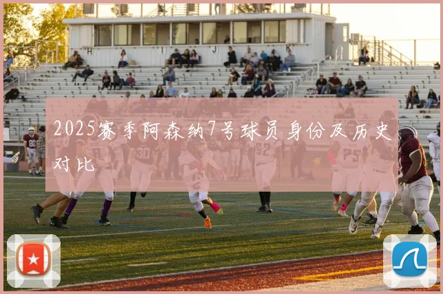2025赛季阿森纳7号球员身份及历史对比