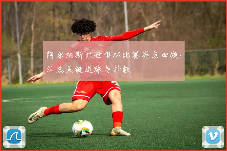 阿尔纳斯尔世俱杯比赛亮点回顾，汇总关键进球与扑救