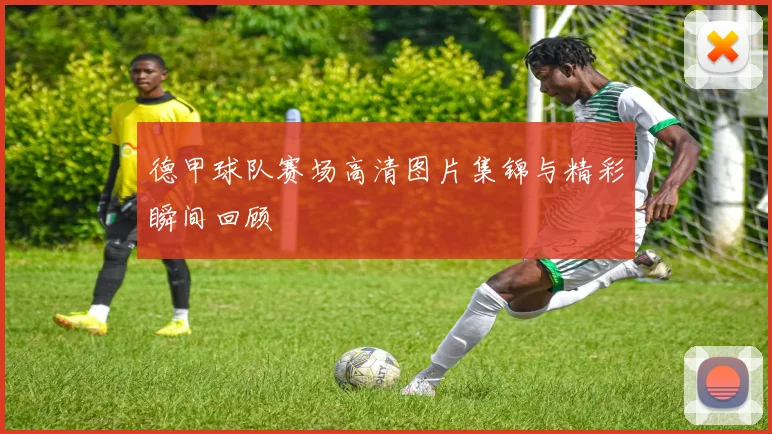 德甲球队赛场高清图片集锦与精彩瞬间回顾